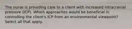 The nurse is providing care to a client with increased intracranial pressure (ICP). Which approaches would be beneficial in controlling the client's ICP from an environmental viewpoint? Select all that apply.