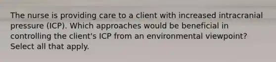 The nurse is providing care to a client with increased intracranial pressure (ICP). Which approaches would be beneficial in controlling the client's ICP from an environmental viewpoint? Select all that apply.