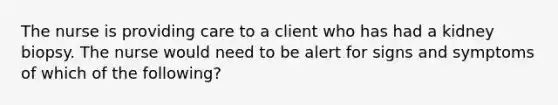 The nurse is providing care to a client who has had a kidney biopsy. The nurse would need to be alert for signs and symptoms of which of the following?