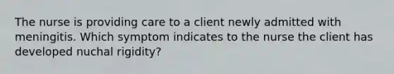 The nurse is providing care to a client newly admitted with meningitis. Which symptom indicates to the nurse the client has developed nuchal rigidity?