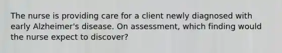 The nurse is providing care for a client newly diagnosed with early Alzheimer's disease. On assessment, which finding would the nurse expect to discover?