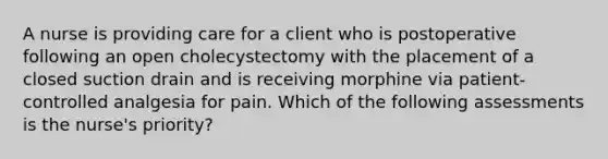 A nurse is providing care for a client who is postoperative following an open cholecystectomy with the placement of a closed suction drain and is receiving morphine via patient-controlled analgesia for pain. Which of the following assessments is the nurse's priority?