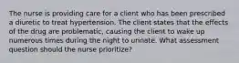 The nurse is providing care for a client who has been prescribed a diuretic to treat hypertension. The client states that the effects of the drug are problematic, causing the client to wake up numerous times during the night to urinate. What assessment question should the nurse prioritize?