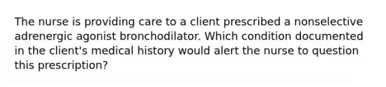 The nurse is providing care to a client prescribed a nonselective adrenergic agonist bronchodilator. Which condition documented in the client's medical history would alert the nurse to question this prescription?