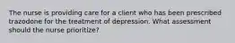 The nurse is providing care for a client who has been prescribed trazodone for the treatment of depression. What assessment should the nurse prioritize?