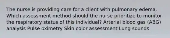 The nurse is providing care for a client with pulmonary edema. Which assessment method should the nurse prioritize to monitor the respiratory status of this individual? Arterial blood gas (ABG) analysis Pulse oximetry Skin color assessment Lung sounds