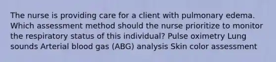 The nurse is providing care for a client with pulmonary edema. Which assessment method should the nurse prioritize to monitor the respiratory status of this individual? Pulse oximetry Lung sounds Arterial blood gas (ABG) analysis Skin color assessment