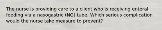 The nurse is providing care to a client who is receiving enteral feeding via a nasogastric (NG) tube. Which serious complication would the nurse take measure to prevent?