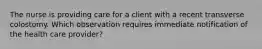 The nurse is providing care for a client with a recent transverse colostomy. Which observation requires immediate notification of the health care provider?