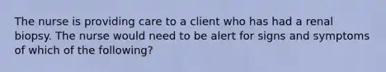 The nurse is providing care to a client who has had a renal biopsy. The nurse would need to be alert for signs and symptoms of which of the following?