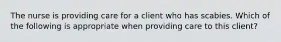 The nurse is providing care for a client who has scabies. Which of the following is appropriate when providing care to this client?