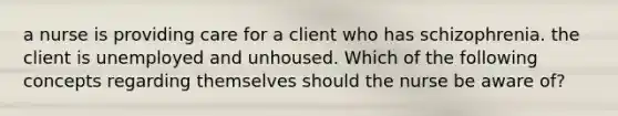 a nurse is providing care for a client who has schizophrenia. the client is unemployed and unhoused. Which of the following concepts regarding themselves should the nurse be aware of?