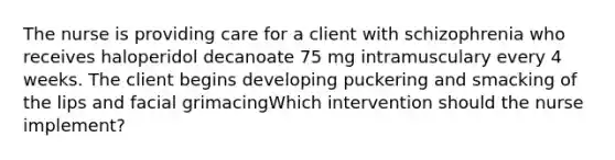 The nurse is providing care for a client with schizophrenia who receives haloperidol decanoate 75 mg intramusculary every 4 weeks. The client begins developing puckering and smacking of the lips and facial grimacingWhich intervention should the nurse implement?