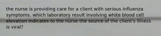 the nurse is providing care for a client with serious influenza symptoms. which laboratory result involving white blood cell elevation indicates to the nurse the source of the client's illness is viral?