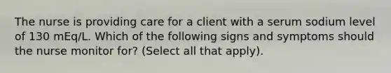 The nurse is providing care for a client with a serum sodium level of 130 mEq/L. Which of the following signs and symptoms should the nurse monitor for? (Select all that apply).