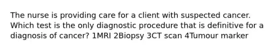 The nurse is providing care for a client with suspected cancer. Which test is the only diagnostic procedure that is definitive for a diagnosis of cancer? 1MRI 2Biopsy 3CT scan 4Tumour marker