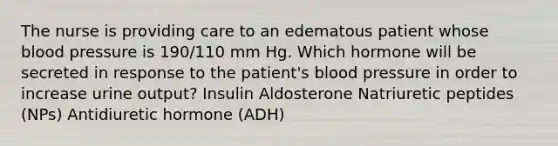 The nurse is providing care to an edematous patient whose blood pressure is 190/110 mm Hg. Which hormone will be secreted in response to the patient's blood pressure in order to increase urine output? Insulin Aldosterone Natriuretic peptides (NPs) Antidiuretic hormone (ADH)