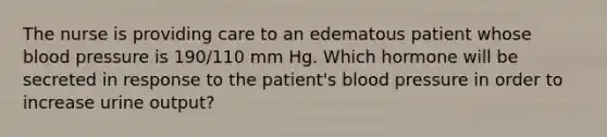 The nurse is providing care to an edematous patient whose blood pressure is 190/110 mm Hg. Which hormone will be secreted in response to the patient's blood pressure in order to increase urine output?