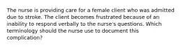 The nurse is providing care for a female client who was admitted due to stroke. The client becomes frustrated because of an inability to respond verbally to the nurse's questions. Which terminology should the nurse use to document this complication?