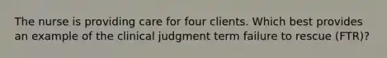 The nurse is providing care for four clients. Which best provides an example of the clinical judgment term failure to rescue (FTR)?