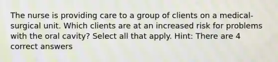 The nurse is providing care to a group of clients on a medical-surgical unit. Which clients are at an increased risk for problems with the oral cavity? Select all that apply. Hint: There are 4 correct answers