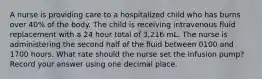 A nurse is providing care to a hospitalized child who has burns over 40% of the body. The child is receiving intravenous fluid replacement with a 24 hour total of 3,216 mL. The nurse is administering the second half of the fluid between 0100 and 1700 hours. What rate should the nurse set the infusion pump? Record your answer using one decimal place.