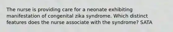 The nurse is providing care for a neonate exhibiting manifestation of congenital zika syndrome. Which distinct features does the nurse associate with the syndrome? SATA