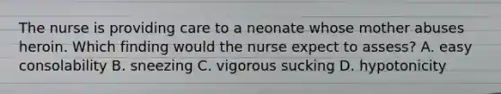 The nurse is providing care to a neonate whose mother abuses heroin. Which finding would the nurse expect to assess? A. easy consolability B. sneezing C. vigorous sucking D. hypotonicity