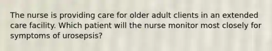 The nurse is providing care for older adult clients in an extended care facility. Which patient will the nurse monitor most closely for symptoms of urosepsis?