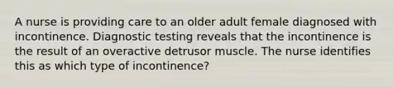 A nurse is providing care to an older adult female diagnosed with incontinence. <a href='https://www.questionai.com/knowledge/koBMwDEyyl-diagnostic-testing' class='anchor-knowledge'>diagnostic testing</a> reveals that the incontinence is the result of an overactive detrusor muscle. The nurse identifies this as which type of incontinence?