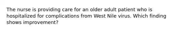 The nurse is providing care for an older adult patient who is hospitalized for complications from West Nile virus. Which finding shows improvement?