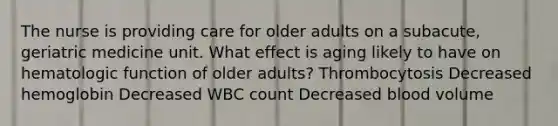 The nurse is providing care for older adults on a subacute, geriatric medicine unit. What effect is aging likely to have on hematologic function of older adults? Thrombocytosis Decreased hemoglobin Decreased WBC count Decreased blood volume