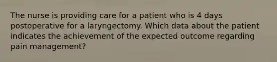 The nurse is providing care for a patient who is 4 days postoperative for a laryngectomy. Which data about the patient indicates the achievement of the expected outcome regarding pain management?