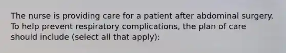 The nurse is providing care for a patient after abdominal surgery. To help prevent respiratory complications, the plan of care should include (select all that apply):