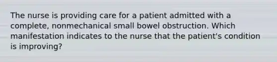 The nurse is providing care for a patient admitted with a complete, nonmechanical small bowel obstruction. Which manifestation indicates to the nurse that the patient's condition is improving?