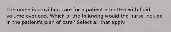 The nurse is providing care for a patient admitted with fluid volume overload. Which of the following would the nurse include in the patient's plan of care? Select all that apply.