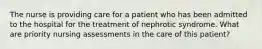 The nurse is providing care for a patient who has been admitted to the hospital for the treatment of nephrotic syndrome. What are priority nursing assessments in the care of this patient?