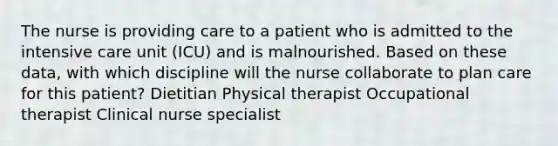 The nurse is providing care to a patient who is admitted to the intensive care unit (ICU) and is malnourished. Based on these data, with which discipline will the nurse collaborate to plan care for this patient? Dietitian Physical therapist Occupational therapist Clinical nurse specialist