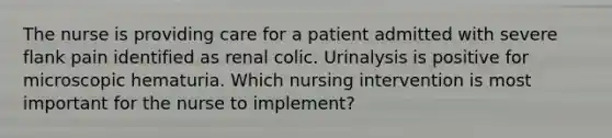 The nurse is providing care for a patient admitted with severe flank pain identified as renal colic. Urinalysis is positive for microscopic hematuria. Which nursing intervention is most important for the nurse to implement?