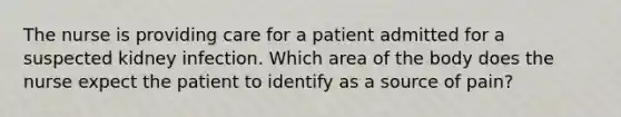 The nurse is providing care for a patient admitted for a suspected kidney infection. Which area of the body does the nurse expect the patient to identify as a source of pain?