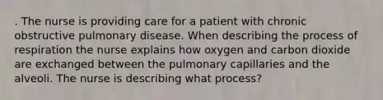 . The nurse is providing care for a patient with chronic obstructive pulmonary disease. When describing the process of respiration the nurse explains how oxygen and carbon dioxide are exchanged between the pulmonary capillaries and the alveoli. The nurse is describing what process?