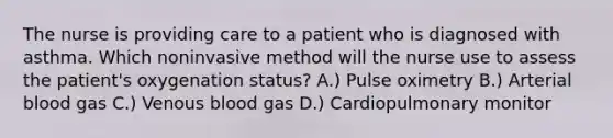 The nurse is providing care to a patient who is diagnosed with asthma. Which noninvasive method will the nurse use to assess the patient's oxygenation status? A.) Pulse oximetry B.) Arterial blood gas C.) Venous blood gas D.) Cardiopulmonary monitor