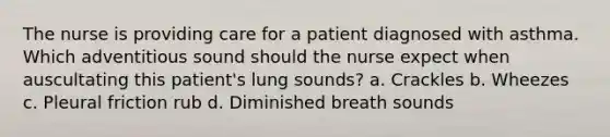 The nurse is providing care for a patient diagnosed with asthma. Which adventitious sound should the nurse expect when auscultating this patient's lung sounds? a. Crackles b. Wheezes c. Pleural friction rub d. Diminished breath sounds