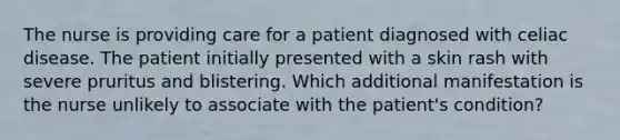 The nurse is providing care for a patient diagnosed with celiac disease. The patient initially presented with a skin rash with severe pruritus and blistering. Which additional manifestation is the nurse unlikely to associate with the patient's condition?