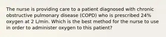 The nurse is providing care to a patient diagnosed with chronic obstructive pulmonary disease (COPD) who is prescribed 24% oxygen at 2 L/min. Which is the best method for the nurse to use in order to administer oxygen to this patient?