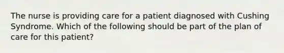 The nurse is providing care for a patient diagnosed with Cushing Syndrome. Which of the following should be part of the plan of care for this patient?