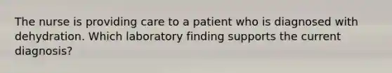 The nurse is providing care to a patient who is diagnosed with dehydration. Which laboratory finding supports the current diagnosis?