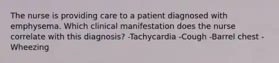 The nurse is providing care to a patient diagnosed with emphysema. Which clinical manifestation does the nurse correlate with this diagnosis? -Tachycardia -Cough -Barrel chest -Wheezing