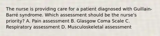 The nurse is providing care for a patient diagnosed with Guillain-Barré syndrome. Which assessment should be the nurse's priority? A. Pain assessment B. Glasgow Coma Scale C. Respiratory assessment D. Musculoskeletal assessment