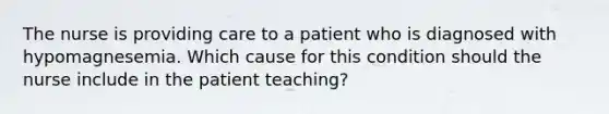 The nurse is providing care to a patient who is diagnosed with hypomagnesemia. Which cause for this condition should the nurse include in the patient teaching?